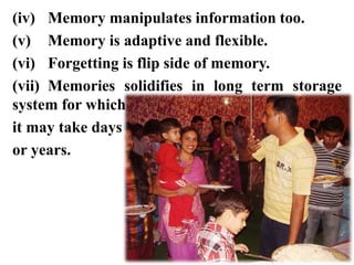 (iv) Memory manipulates information too.
(v) Memory is adaptive and flexible.
(vi) Forgetting is flip side of memory.
(vii) Memories solidifies in long term storage
system for which
it may take days
or years.
 