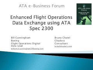 ATA e-Business Forum 
Bill Cunningham 
Boeing 
Flight Operations Digital 
Data Lead 
william.d.cunningham2@boeing.com 
Bruno Chatel 
Chadocs 
Consultant 
bcha@chadocs.com 
 