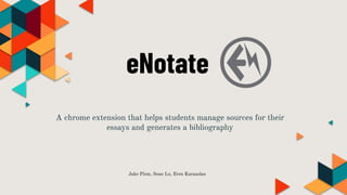 eNotate
A chrome extension that helps students manage sources for their
essays and generates a bibliography
Jake Flom, Sean Lu, Eren Karaaslan
 