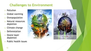 Challenges to Environment
 Pollution
 Global warming
 Overpopulation
 Natural resources
depletion
 Climate change
 Deforestation
 Ozone layer
depletion
 Public health issues
12
 