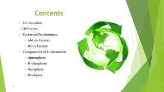 Contents
 Introduction
 Definition
 Factors of Environment
 Abiotic Factors
 Biotic Factors
 Components of Environment
 Atmosphere
 Hydrosphere
 Geosphere
 Bioshpere
4
 