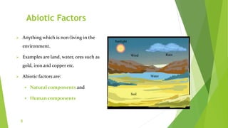 Abiotic Factors
 Anything which is non-living in the
environment.
 Examples are land, water, ores such as
gold, iron and copper etc.
 Abiotic factors are:
 Natural components and
 Human components
8
 