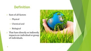 Definition
 Sum of all factors
 Physical
 Chemical and
 Biological
 That have directly or indirectly
impacts on indiv...