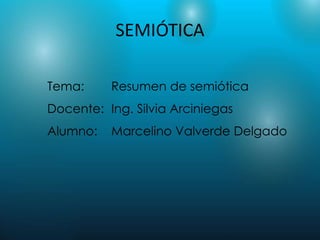 SEMIÓTICA

Tema:     Resumen de semiótica
Docente: Ing. Silvia Arciniegas
Alumno:   Marcelino Valverde Delgado
 