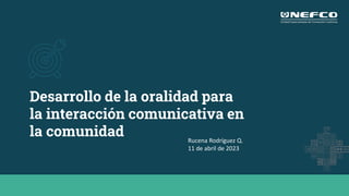 Desarrollo de la oralidad para
la interacción comunicativa en
la comunidad Rucena Rodríguez Q.
11 de abril de 2023
 