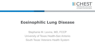 Eosinophilic Lung Disease
Stephanie M. Levine, MD, FCCP
University of Texas Health-San Antonio
South Texas Veterans Health System
 