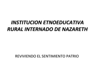 INSTITUCION ETNOEDUCATIVAINSTITUCION ETNOEDUCATIVA
RURAL INTERNADO DE NAZARETHRURAL INTERNADO DE NAZARETH
REVIVIENDO EL SENTIMIENTO PATRIO
 