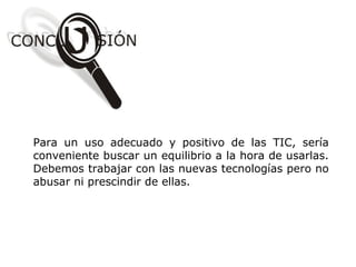 Para un uso adecuado y positivo de las TIC, sería
conveniente buscar un equilibrio a la hora de usarlas.
Debemos trabajar con las nuevas tecnologías pero no
abusar ni prescindir de ellas.
 