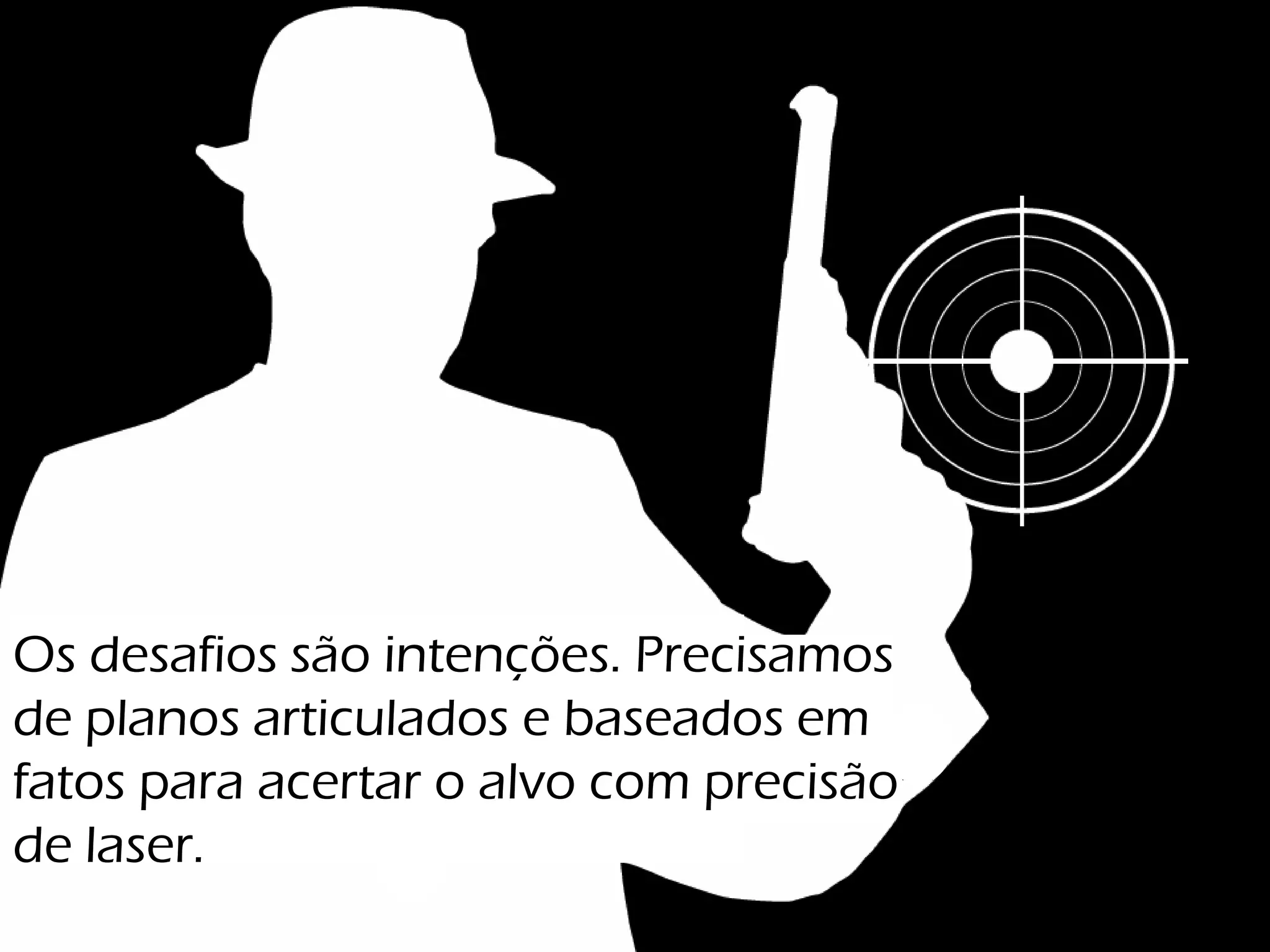 Os desafios são intenções. Precisamos
de planos articulados e baseados em
fatos para acertar o alvo com precisão
de laser.
 