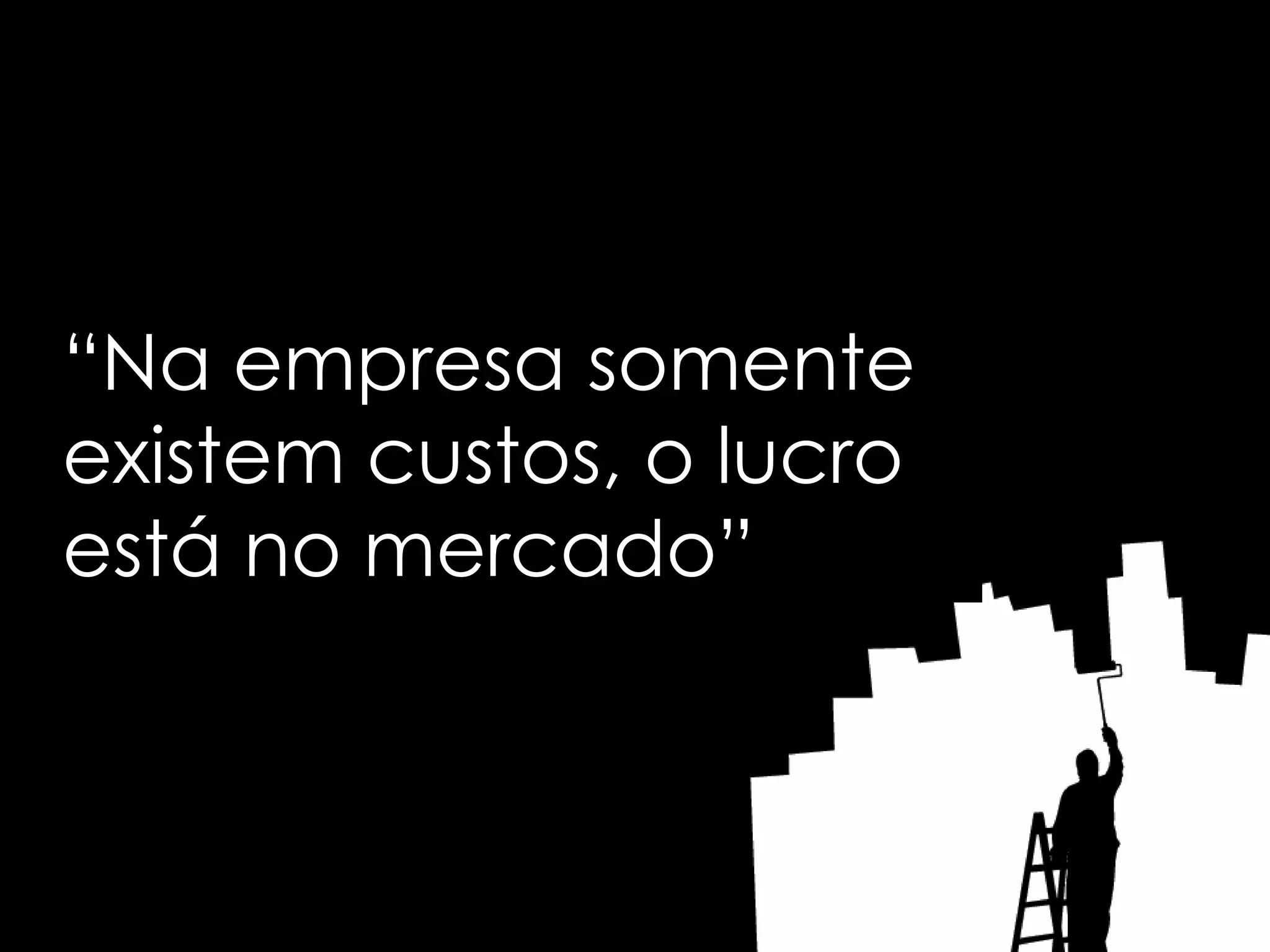 “Na empresa somente
existem custos, o lucro
está no mercado”
 