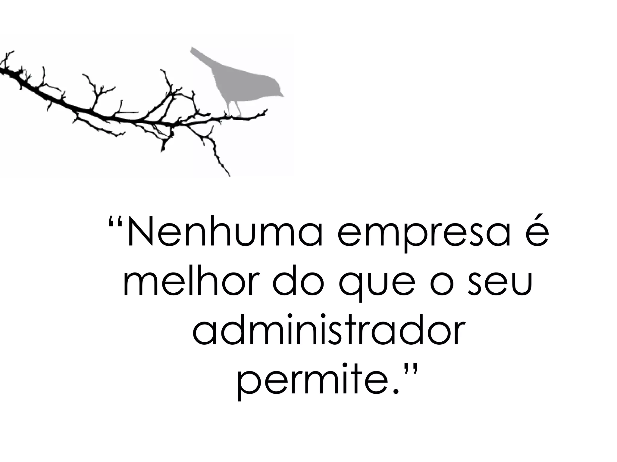 “Nenhuma empresa é
 melhor do que o seu
    administrador
      permite.”
 