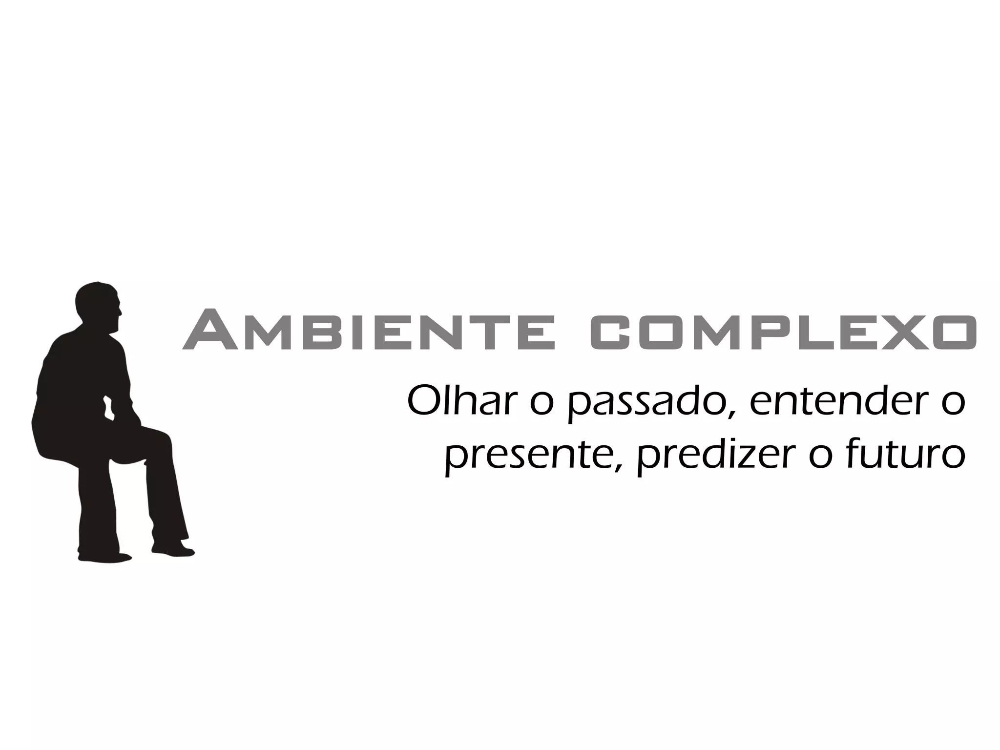 Ambiente complexo
    Olhar o passado, entender o
     presente, predizer o futuro
 