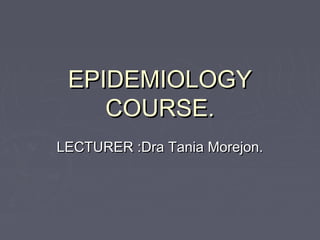 EPIDEMIOLOGY
    COURSE.
LECTURER :Dra Tania Morejon.
 