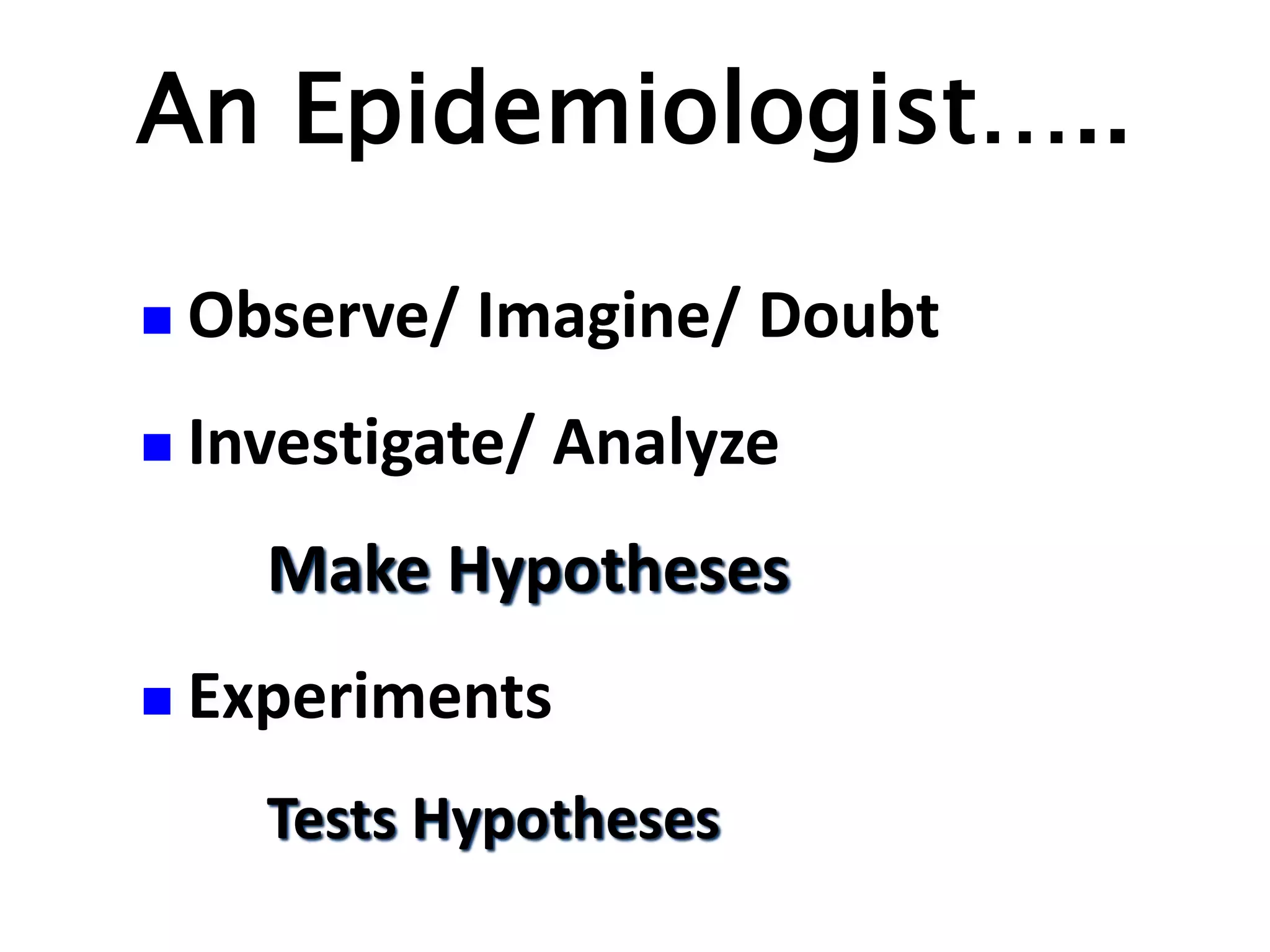 An Epidemiologist…..
 Observe/ Imagine/ Doubt
 Investigate/ Analyze
Make Hypotheses
 Experiments
Tests Hypotheses
 