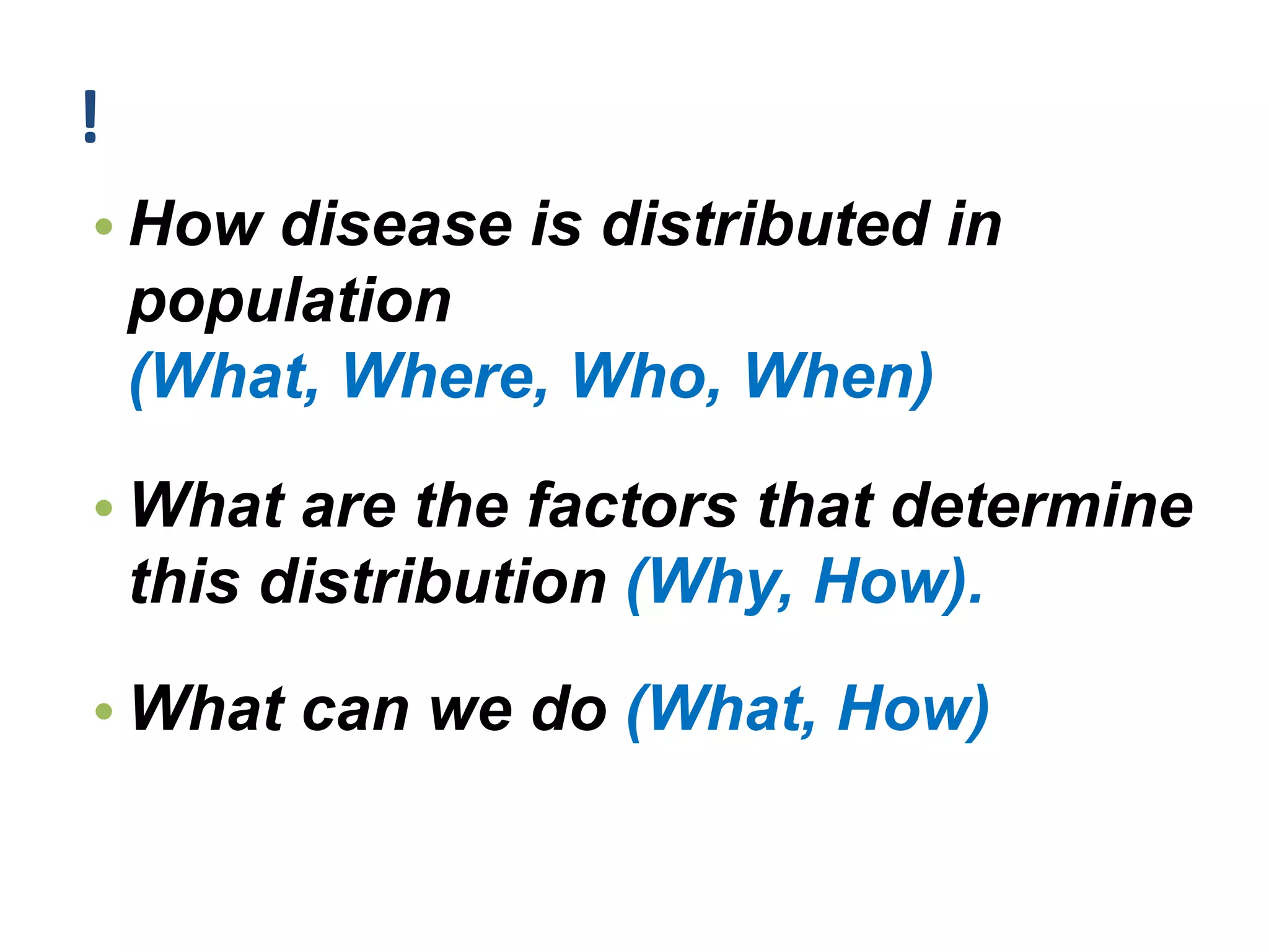 !
• How disease is distributed in
population
(What, Where, Who, When)
• What are the factors that determine
this distribution (Why, How).
• What can we do (What, How)
 