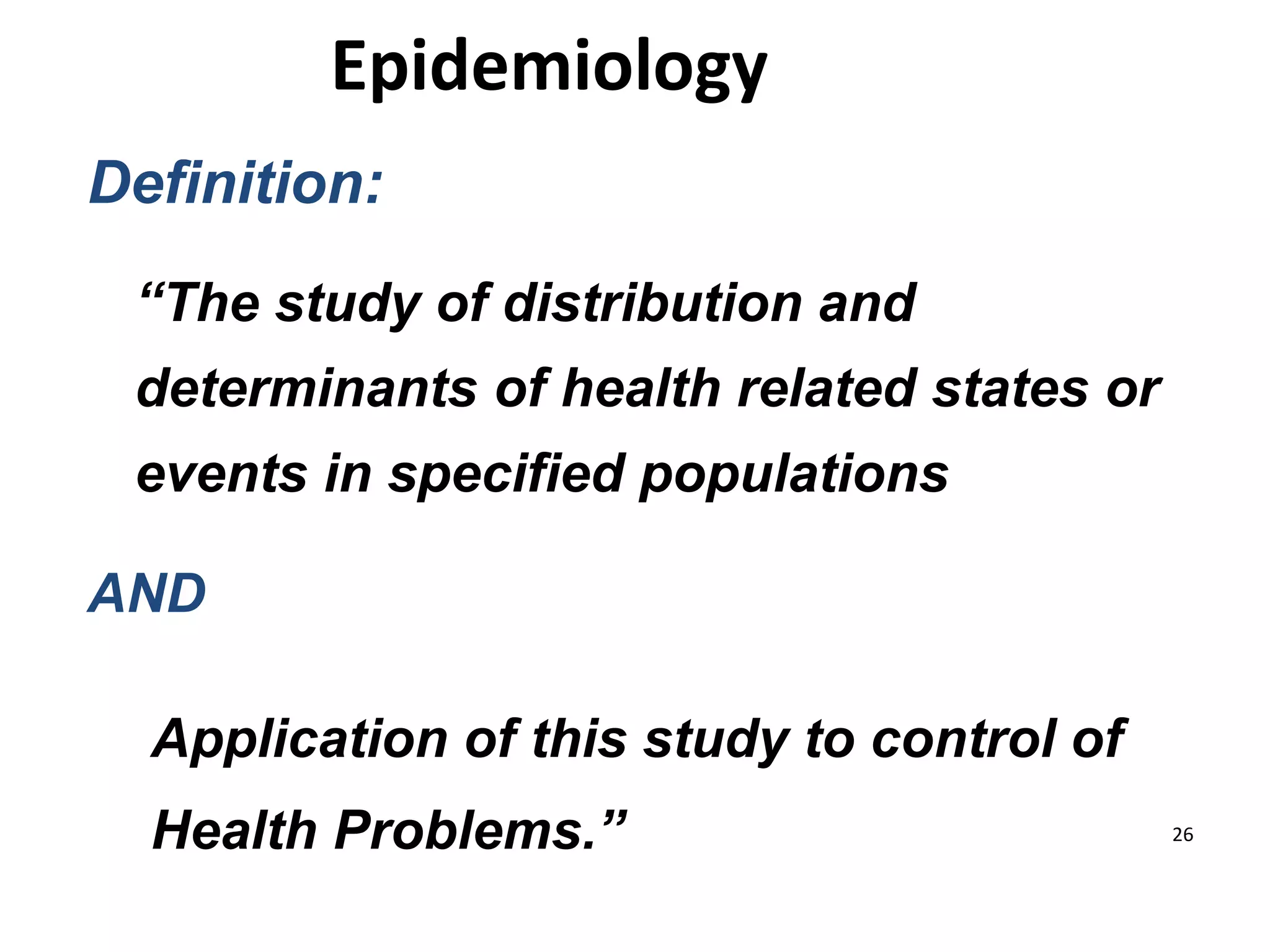 Definition:
“The study of distribution and
determinants of health related states or
events in specified populations
AND
Application of this study to control of
Health Problems.” 26
Epidemiology
 