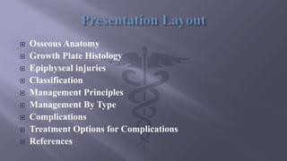  Osseous Anatomy
 Growth Plate Histology
 Epiphyseal injuries
 Classification
 Management Principles
 Management By Type
 Complications
 Treatment Options for Complications
 References
 