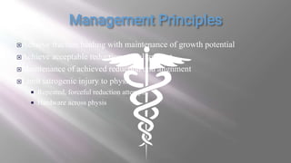 Achieve fracture healing with maintenance of growth potential
Achieve acceptable reduction and alignment
Maintenance of achieved reduction and alignment
Limit iatrogenic injury to physis
 Repeated, forceful reduction attempts
 Hardware across physis
 