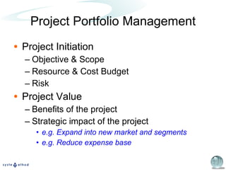 Project Initiation Objective & Scope Resource & Cost Budget Risk Project Value Benefits of the project Strategic impact of the project e.g. Expand into new market and segments e.g. Reduce expense base Project Portfolio Management 