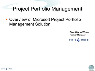 Project Portfolio Management Overview of Microsoft Project Portfolio Management Solution Gan Woon Woon Project Manager 