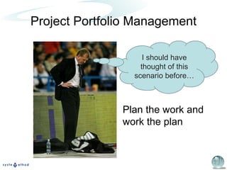Project Portfolio Management I should have thought of this scenario before… Plan the work and work the plan 