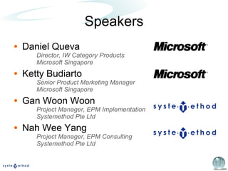 Speakers Daniel Queva  Director, IW Category Products Microsoft Singapore Ketty Budiarto Senior Product Marketing Manager Microsoft Singapore Gan Woon Woon Project Manager, EPM Implementation Systemethod Pte Ltd Nah Wee Yang Project Manager, EPM Consulting Systemethod Pte Ltd 