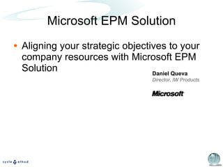 Microsoft EPM Solution Aligning your strategic objectives to your company resources with Microsoft EPM Solution Daniel Queva Director, IW Products 