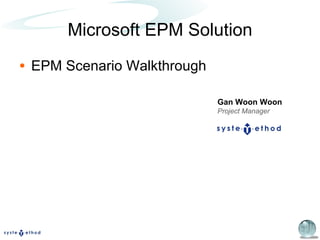 Microsoft EPM Solution EPM Scenario Walkthrough Gan Woon Woon Project Manager 