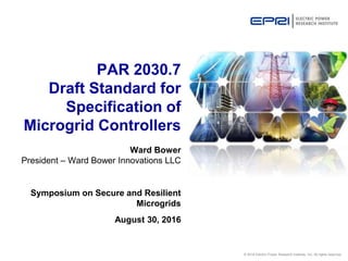 © 2016 Electric Power Research Institute, Inc. All rights reserved.
Ward Bower
President – Ward Bower Innovations LLC
Symposium on Secure and Resilient
Microgrids
August 30, 2016
PAR 2030.7
Draft Standard for
Specification of
Microgrid Controllers
 