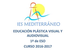 EDUCACIÓN PLÁSTICA VISUAL Y
AUDIOVISUAL
1º de ESO
CURSO 2016-2017
 