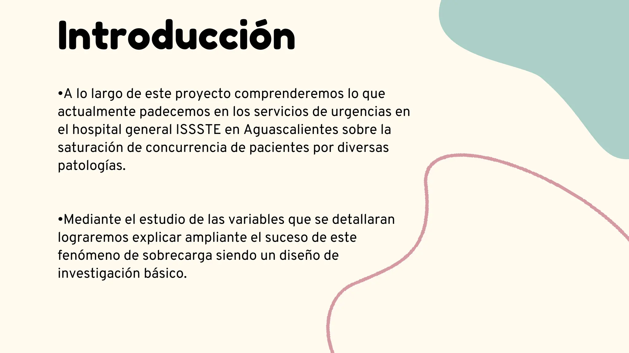 Introducción
•A lo largo de este proyecto comprenderemos lo que
actualmente padecemos en los servicios de urgencias en
el hospital general ISSSTE en Aguascalientes sobre la
saturación de concurrencia de pacientes por diversas
patologías.
•Mediante el estudio de las variables que se detallaran
lograremos explicar ampliante el suceso de este
fenómeno de sobrecarga siendo un diseño de
investigación básico.
 