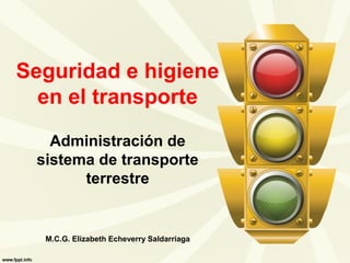 Seguridad e higiene
en el transporte
Administración de
sistema de transporte
terrestre
M.C.G. Elizabeth Echeverry Saldarriaga
 