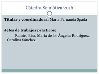 Cátedra Semiótica 2016
Titular y coordinadora: María Fernanda Spada
Jefes de trabajos prácticos:
Ramiro Bisa, María de los Ángeles Rodríguez,
Carolina Sánchez.
 