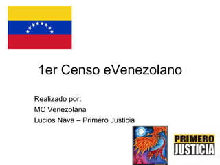 1er Censo eVenezolano Realizado por: MC Venezolana Lucios Nava – Primero Justicia 
