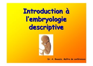IntroductionIntroduction àà
ll’’embryologieembryologie
descriptivedescriptive
Dr. A. Bouaziz, Maître de conférences
 