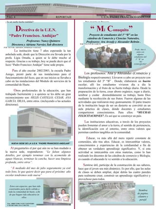 L a institución tiene 7 años esperando la tan anhelada sede, desde que la Dirección era llevada por la profa. Ligia Omaña, a quien se le debe mucho al respecto. Gracias a su trabajo, hoy se puede decir que el liceo “Padre Francisco Andújar” tiene sede propia. P ara el año escolar 2002/2003, la escuela Padre Amigo, prestó parte de sus instalaciones para el funcionamiento del liceo, que en sus inicios se llevaba a cabo en las instalaciones del Modulo de servicios de la comunidad de Huete. O tros profesionales de la educación, que han trabajado fuertemente y a quienes se les debe un gran reconocimiento son:  HELIS CASTILLO, CESAR, ANA GARCÍA,  DILIA, entre otros. (incluyendo a las actuales directoras). D irectiva de la U.E.N.  “Padre Francisco. Andújar”   Profesoras: Nancy Quintero Directora y Adriana Narváez Sub directora POR: VICTOR, ARINSON, DOMINGO Y RAFAEL  U.E.N. PADRE FRANCISCO ANDÚJAR REPORTAJE PÁG. 4 Para muestra un Proyecto … ¡ Es un sueño hecho realidad ! NUEVA SEDE DE LA U.E.N. “PADRE FRANCISCO ANDÚJAR” A l preguntarles el por qué aún no se han mudado a la nueva sede, respondieron:  “Le faltan algunos detalles, por ejemplo terminar con la acometida de aguas blancas, terminar la cancha, hacer una limpieza profunda, entre otros”. “ A  mediado del mes de julio seguramente ya esté todo listo, lo que quiere decir que para el próximo  año escolar tendremos sede nueva” Estos son espacios, que han sido construidos para darle cabida a toda la comunidad de huete, a fin de que hagan vida educativa en ellos. Foto:  DIRECTORA NANCY QUINTERO Y SECRETARIA ANA CURCCIO “  M i  C onuquito ”   Proyecto de estudiantes del 3º “B” en las cátedras de Comercio y Ciencias Naturales, Profesores: Ara Arcudy y Alexander Beltrán . POR: YELITZI DE GARCÍA Profa. Ana A. junto con algunos estudiantes del 3º “B” en  “SU CONUQUITO” Siembra de pepino, cilantro y perejil L os   profesores: Ana y Alexander (Comercio y Biologí a respectivamente). Llevaron a cabo un proyecto con los estudiantes del 3º “B” . Donde, elaboraron un  huerto  escolar; allí los estudiantes vivieron día a día la transformación y el fruto de su fuerte trabajo diario. Desde la preparación de la tierra, crear abono orgánico, regar a diario, sembrar y cuidar  desmedidamente su trabajo, hasta Dios mediante la recolección de sus frutos. Fueron algunas de las actividades que realizaron muy gustosamente. El patio trasero de la institución luego de ser un desierto se convirtió en un aula práctica de clases, donde docentes y estudiantes compartieron conocimientos. Para ellos:  “MUCHAS FELICITACIONES”.  Es así que se construye un país. L as instituciones educativas, a través de los proyectos pueden fomentar el amor a la tierra, el sentido de pertenencia, la identificación con el entorno, entre otros valores que permitan cambios tangibles en la comunidad. E ducar, va más allá del mero repetir constante de contenidos, año tras años. Educar, es intercambiar valores, conocimientos y experiencias de la cotidianidad a fin de obtener un verdadero aprendizaje significativo. Y, si esta actividad se intercambia con otras materias, como lo han realizado los docentes de las cátedras de comercio y Biología; es cuando el educando le ve sentido a la educación. S entirse útil, participe de la construcción de sus saberes, hace que el joven sea más dinámico. Es por ello, que las aulas de clases se deben ampliar, dejar detrás las cuatro paredes para realmente crear, construir un aprendizaje significativo y provechoso para todos. 