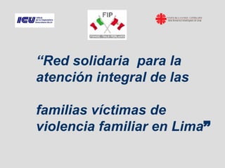“ Red solidaria  para la atención integral de las familias víctimas de  violencia familiar en Lima ” 