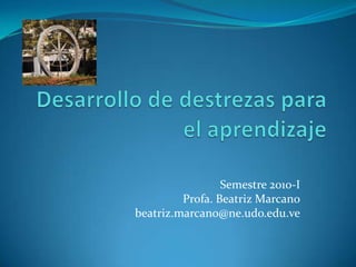 Desarrollo de destrezas para el aprendizaje Semestre 2010-I Profa. Beatriz Marcano beatriz.marcano@ne.udo.edu.ve 