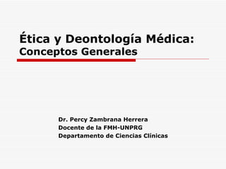 Ética y Deontología Médica:  Conceptos Generales Dr. Percy Zambrana Herrera Docente de la FMH-UNPRG Departamento de Ciencias Clínicas 