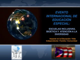 EVENTO
INTERNACIONAL DE
EDUCACIÓN
ESPECIAL:
ESCUELAS INCLUSIVAS,
BIOÉTICA Y ATENCIÓN A LA
DIVERSIDAD
Impacto en la Educación / Vida
Independiente / Familia / Comunidad
 