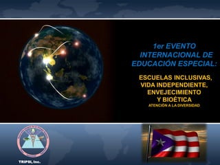 1er EVENTO
INTERNACIONAL DE
EDUCACIÓN ESPECIAL:
ESCUELAS INCLUSIVAS,
VIDA INDEPENDIENTE,
ENVEJECIMIENTO
Y BIOÉTICA
ATENCIÓN A LA DIVERSIDAD
TRIPSI, Inc.
 