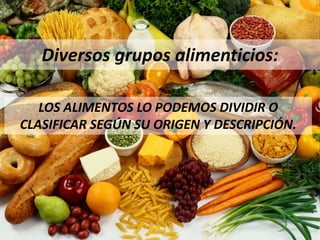 Diversos grupos alimenticios:
LOS ALIMENTOS LO PODEMOS DIVIDIR O
CLASIFICAR SEGÚN SU ORIGEN Y DESCRIPCIÓN.
 