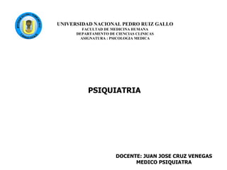 UNIVERSIDAD NACIONAL PEDRO RUIZ GALLO
FACULTAD DE MEDICINA HUMANA
DEPARTAMENTO DE CIENCIAS CLINICAS
ASIGNATURA : PSICOLOGIA MEDICA
PSIQUIATRIA
DOCENTE: JUAN JOSE CRUZ VENEGAS
MEDICO PSIQUIATRA
 