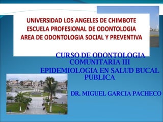 CURSO DE ODONTOLOGIA COMUNITARIA III EPIDEMIOLOGIA EN SALUD BUCAL PUBLICA DR. MIGUEL GARCIA PACHECO 