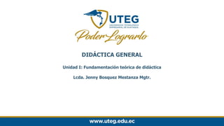 DIDÁCTICA GENERAL
Unidad I: Fundamentación teórica de didáctica
Lcda. Jenny Bosquez Mestanza Mgtr.
 