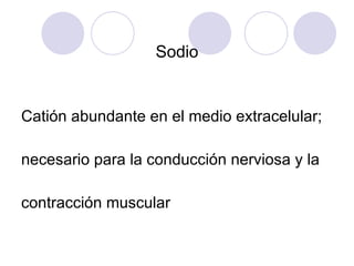 Sodio Catión abundante en el medio extracelular;  necesario para la conducción nerviosa y la  contracción muscular 
