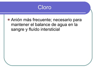 Cloro Anión más frecuente; necesario para mantener el balance de agua en la sangre y fluído intersticial 
