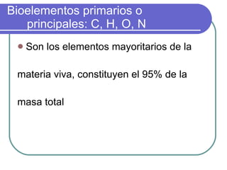 Bioelementos primarios o principales: C, H, O, N  Son los elementos mayoritarios de la  materia viva, constituyen el 95% de la  masa total  