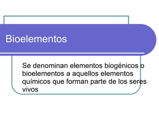 Bioelementos  Se denominan elementos biogénicos o bioelementos a aquellos elementos químicos que forman parte de los seres vivos  