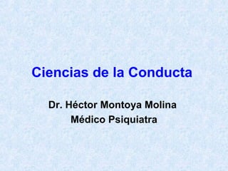 Ciencias de la Conducta
Dr. Héctor Montoya Molina
Médico Psiquiatra
 